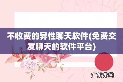 免费交友聊天的软件平台 不收费的异性聊天软件