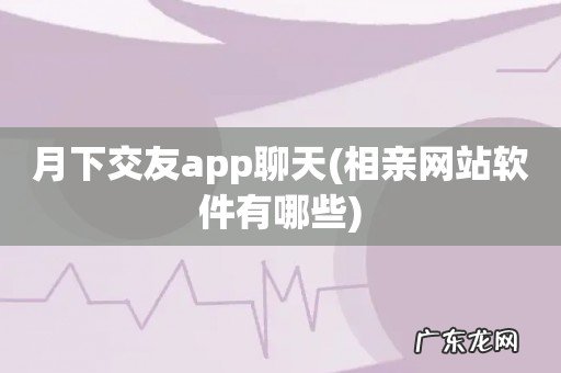 相亲网站软件有哪些 月下交友app聊天