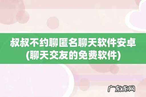聊天交友的免费软件 叔叔不约聊匿名聊天软件安卓