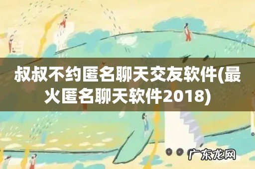 最火匿名聊天软件2018 叔叔不约匿名聊天交友软件