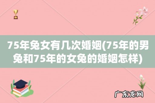 75年的男兔和75年的女兔的婚姻怎样 75年兔女有几次婚姻