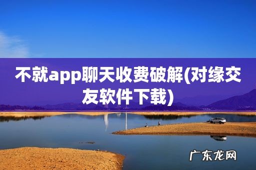 对缘交友软件下载 不就app聊天收费破解