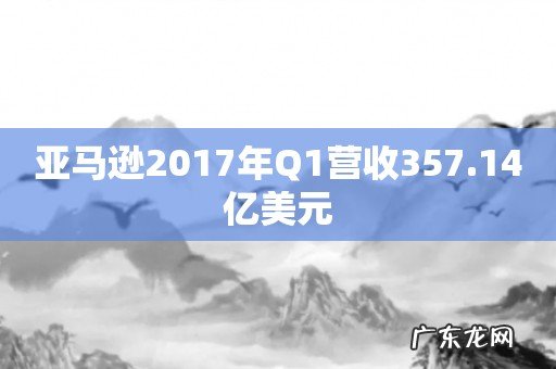亚马逊2017年Q1营收357.14亿美元