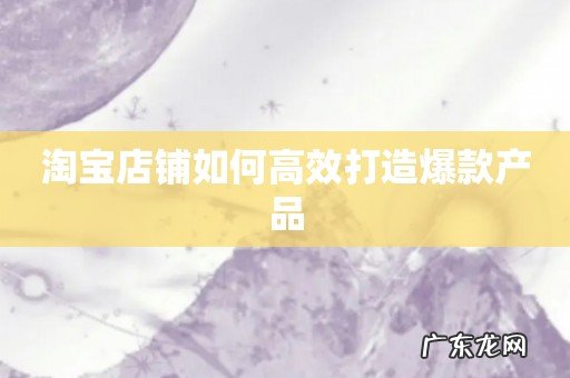 淘宝店铺如何高效打造爆款产品