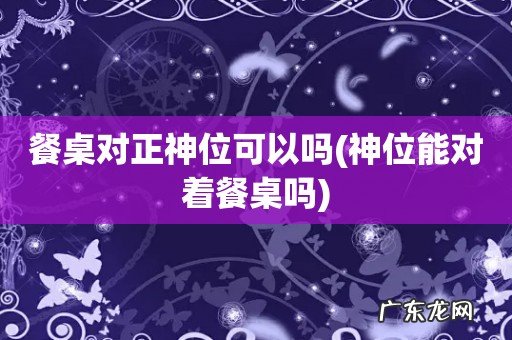 神位能对着餐桌吗 餐桌对正神位可以吗
