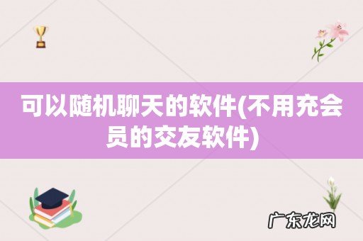 不用充会员的交友软件 可以随机聊天的软件
