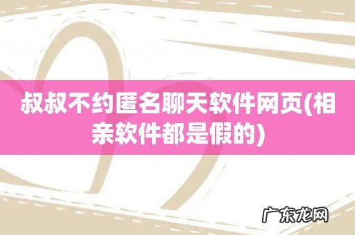 相亲软件都是假的 叔叔不约匿名聊天软件网页