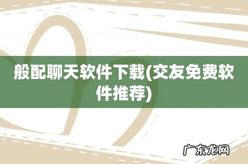 交友免费软件推荐 般配聊天软件下载