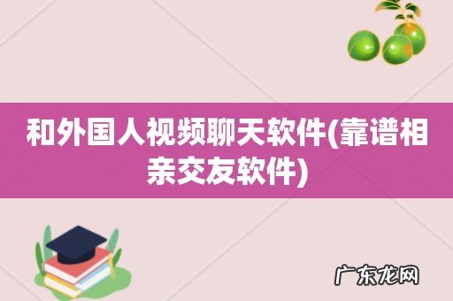 靠谱相亲交友软件 和外国人视频聊天软件