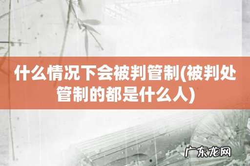 被判处管制的都是什么人 什么情况下会被判管制