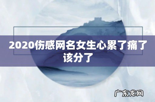 2020伤感网名女生心累了痛了该分了
