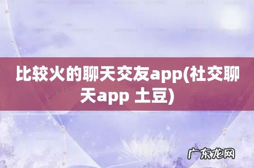 社交聊天app 土豆 比较火的聊天交友app