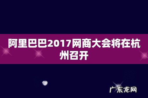 阿里巴巴2017网商大会将在杭州召开
