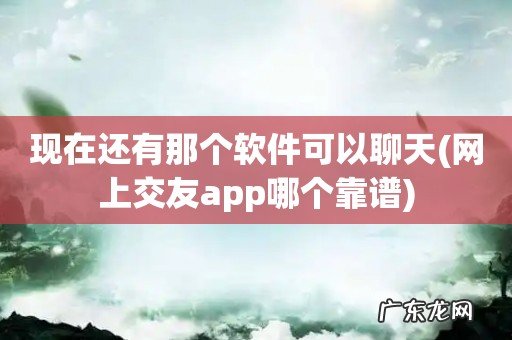网上交友app哪个靠谱 现在还有那个软件可以聊天