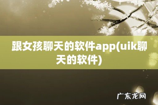 uik聊天的软件 跟女孩聊天的软件app