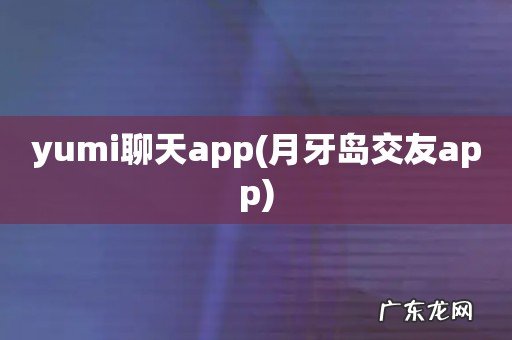 月牙岛交友app yumi聊天app