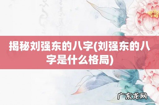 刘强东的八字是什么格局 揭秘刘强东的八字