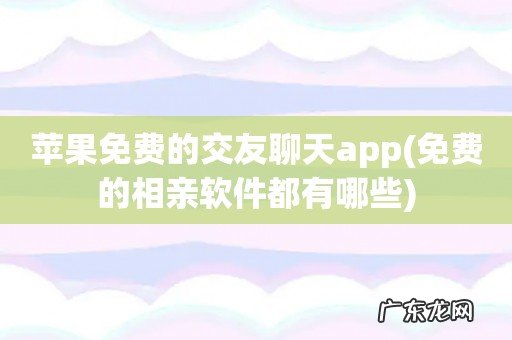 免费的相亲软件都有哪些 苹果免费的交友聊天app