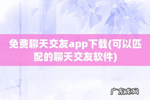 可以匹配的聊天交友软件 免费聊天交友app下载