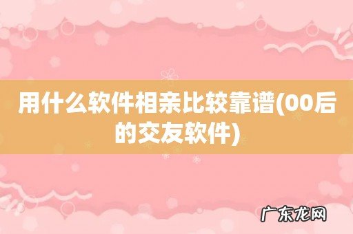 00后的交友软件 用什么软件相亲比较靠谱