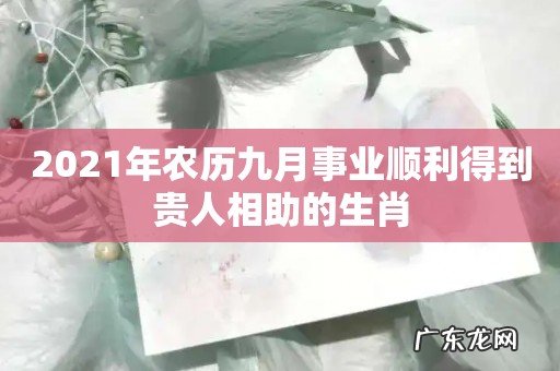 2021年农历九月事业顺利得到贵人相助的生肖