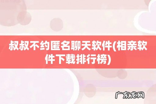 相亲软件下载排行榜 叔叔不约匿名聊天软件