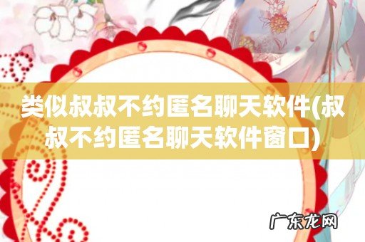 叔叔不约匿名聊天软件窗口 类似叔叔不约匿名聊天软件