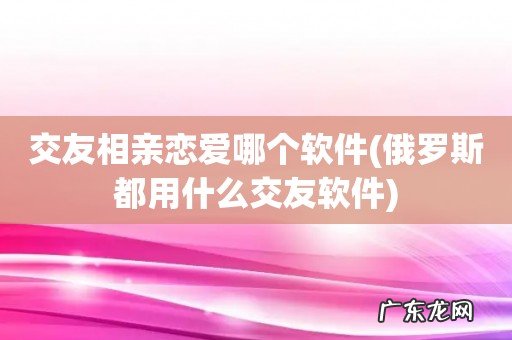 俄罗斯都用什么交友软件 交友相亲恋爱哪个软件