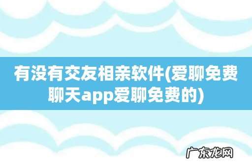 爱聊免费聊天app爱聊免费的 有没有交友相亲软件