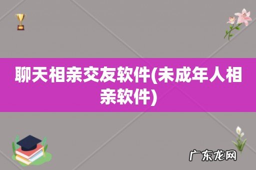 未成年人相亲软件 聊天相亲交友软件