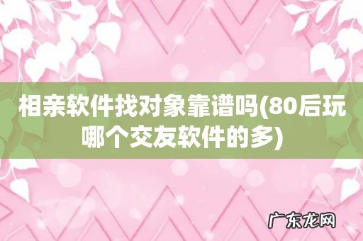 80后玩哪个交友软件的多 相亲软件找对象靠谱吗