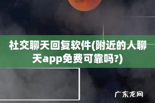 附近的人聊天app免费可靠吗? 社交聊天回复软件