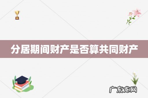 分居期间财产是否算共同财产