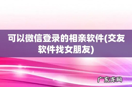 交友软件找女朋友 可以微信登录的相亲软件