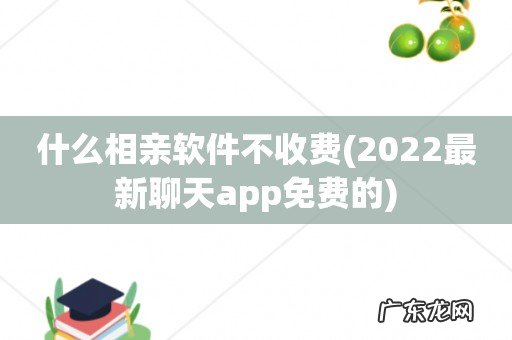 2022最新聊天app免费的 什么相亲软件不收费