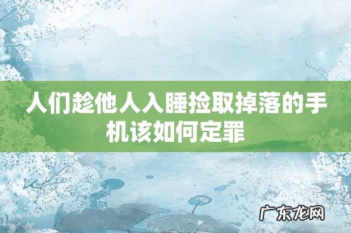人们趁他人入睡捡取掉落的手机该如何定罪