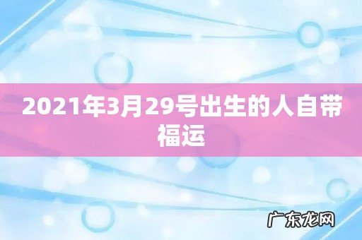 2021年3月29号出生的人自带福运