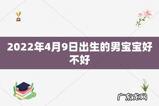 2022年4月9日出生的男宝宝好不好