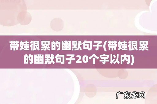 带娃很累的幽默句子20个字以内 带娃很累的幽默句子