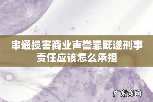 串通损害商业声誉罪既遂刑事责任应该怎么承担