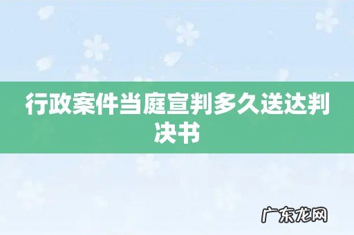 行政案件当庭宣判多久送达判决书