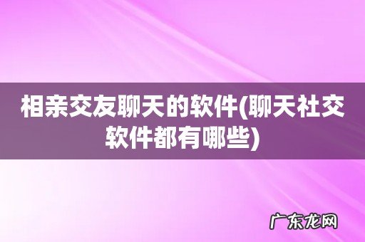 聊天社交软件都有哪些 相亲交友聊天的软件