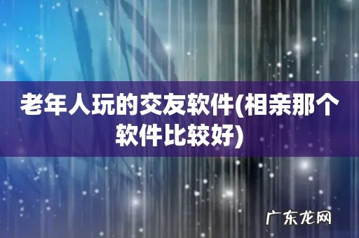 相亲那个软件比较好 老年人玩的交友软件