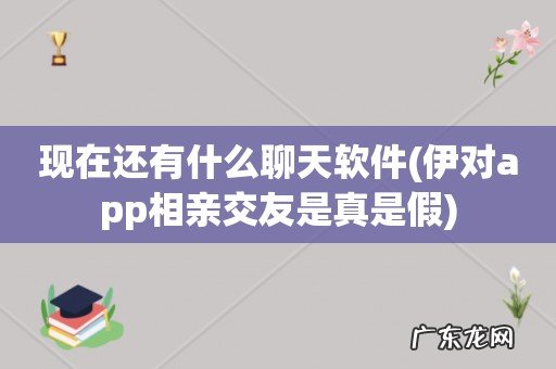 伊对app相亲交友是真是假 现在还有什么聊天软件