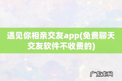 免费聊天交友软件不收费的 遇见你相亲交友app