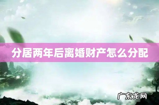 分居两年后离婚财产怎么分配