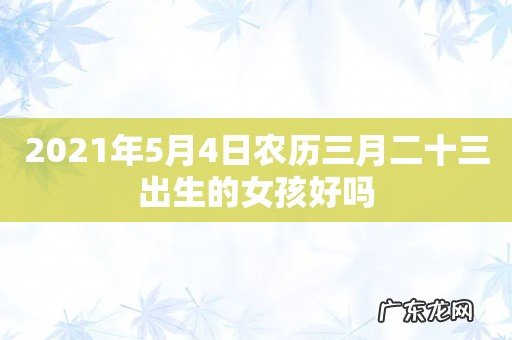 2021年5月4日农历三月二十三出生的女孩好吗