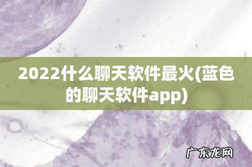 蓝色的聊天软件app 2022什么聊天软件最火