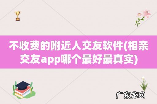 相亲交友app哪个最好最真实 不收费的附近人交友软件