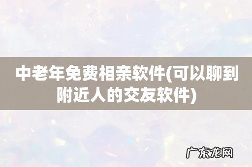 可以聊到附近人的交友软件 中老年免费相亲软件